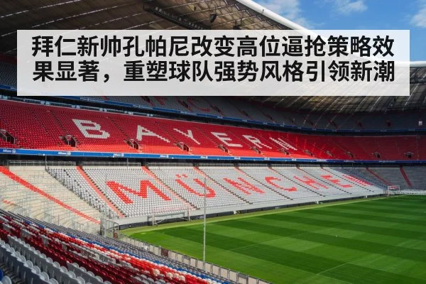 拜仁新帅孔帕尼改变高位逼抢策略效果显著，重塑球队强势风格引领新潮