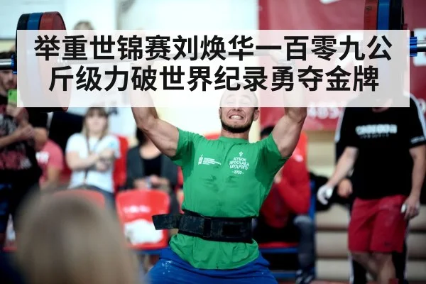 举重世锦赛刘焕华一百零九公斤级力破世界纪录勇夺金牌