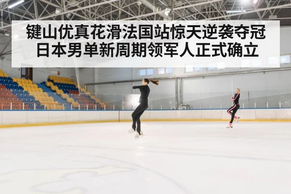 键山优真花滑法国站惊天逆袭夺冠日本男单新周期领军人正式确立