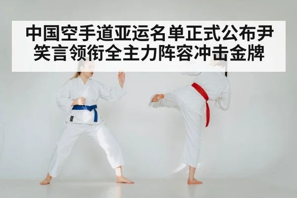 中国空手道亚运名单正式公布尹笑言领衔全主力阵容冲击金牌
